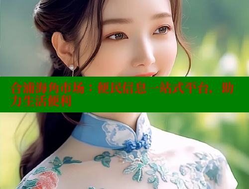 合浦海角市场：便民信息一站式平台，助力生活便利