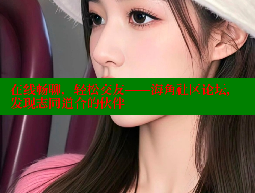 在线畅聊，轻松交友——海角社区论坛，发现志同道合的伙伴