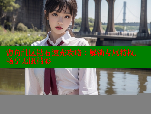 海角社区钻石速充攻略：解锁专属特权，畅享无限精彩