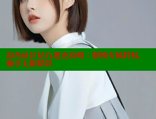 海角社区钻石速充攻略：解锁专属特权，畅享无限精彩