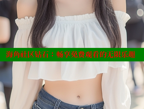 海角社区钻石：畅享免费观看的无限乐趣