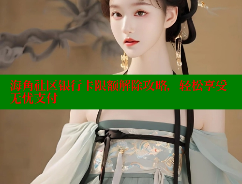 海角社区银行卡限额解除攻略，轻松享受无忧支付
