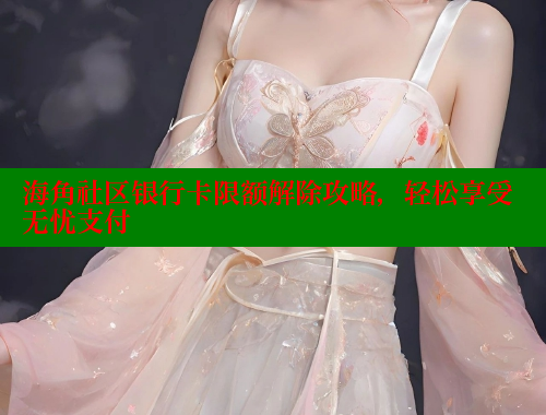 海角社区银行卡限额解除攻略，轻松享受无忧支付