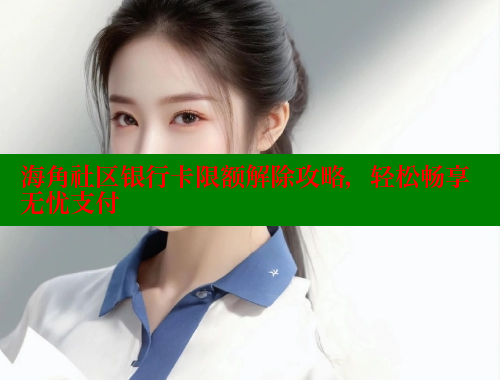 海角社区银行卡限额解除攻略，轻松畅享无忧支付