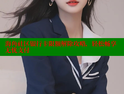 海角社区银行卡限额解除攻略，轻松畅享无忧支付
