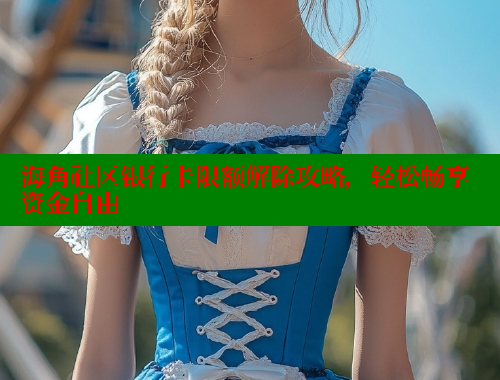 海角社区银行卡限额解除攻略，轻松畅享资金自由