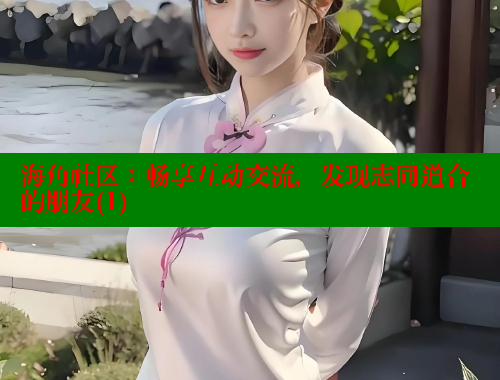 海角社区：畅享互动交流，发现志同道合的朋友(1)