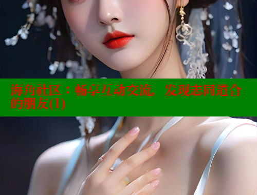 海角社区：畅享互动交流，发现志同道合的朋友(1)