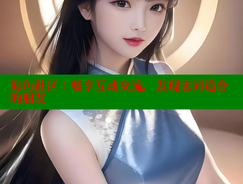 海角社区：畅享互动交流，发现志同道合的朋友