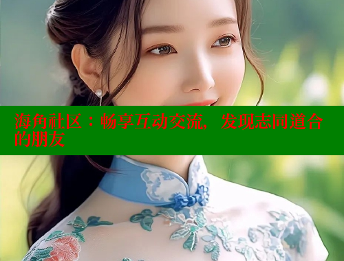 海角社区：畅享互动交流，发现志同道合的朋友