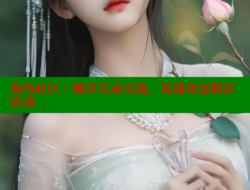 海角社区：畅享互动交流，发现身边精彩活动