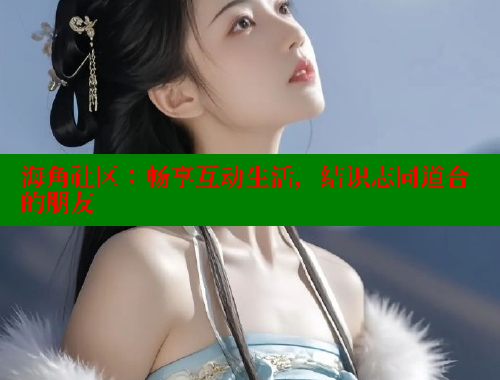 海角社区：畅享互动生活，结识志同道合的朋友
