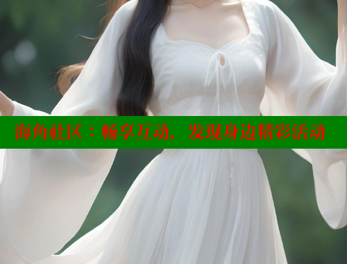 海角社区：畅享互动，发现身边精彩活动