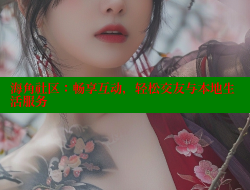 海角社区：畅享互动，轻松交友与本地生活服务