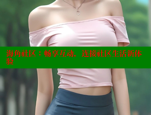 海角社区：畅享互动，连接社区生活新体验