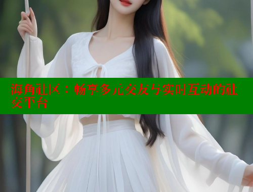 海角社区：畅享多元交友与实时互动的社交平台