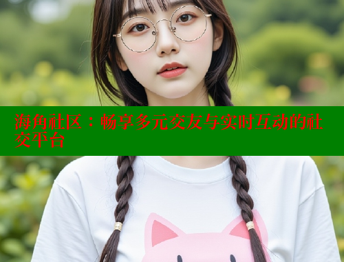 海角社区：畅享多元交友与实时互动的社交平台