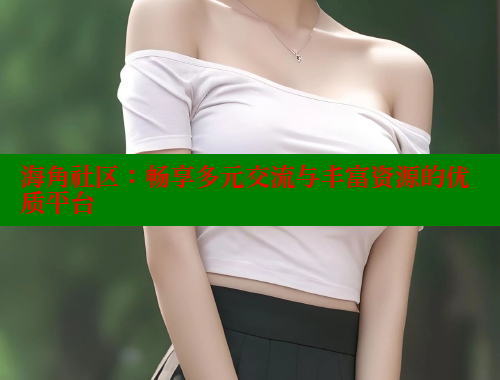海角社区：畅享多元交流与丰富资源的优质平台