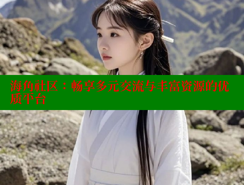 海角社区：畅享多元交流与丰富资源的优质平台
