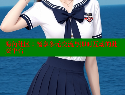 海角社区：畅享多元交流与即时互动的社交平台