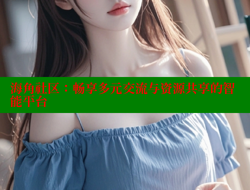 海角社区：畅享多元交流与资源共享的智能平台