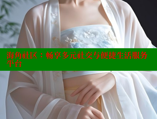 海角社区：畅享多元社交与便捷生活服务平台
