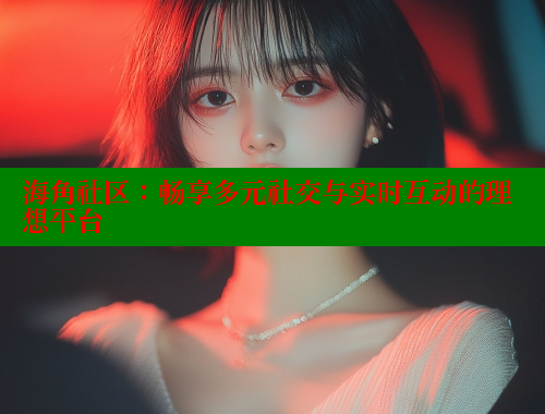 海角社区：畅享多元社交与实时互动的理想平台