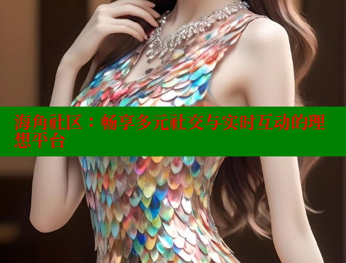 海角社区：畅享多元社交与实时互动的理想平台