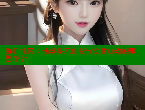 海角社区：畅享多元社交与实时互动的理想平台