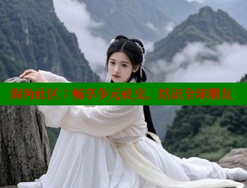 海角社区：畅享多元社交，结识全球朋友
