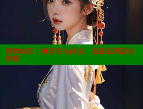 海角社区：畅享多元社交，连接志同道合的你