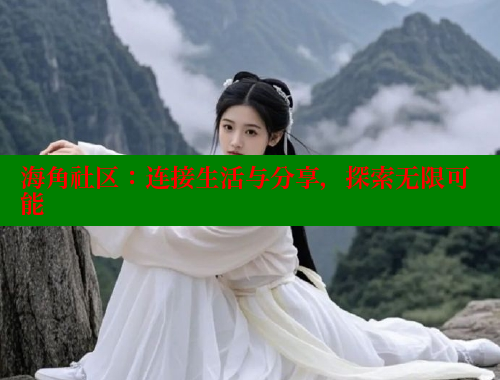 海角社区：连接生活与分享，探索无限可能