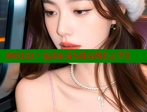 海角社区：连接生活与社交的多元平台