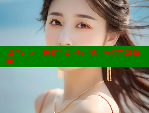 海角社区：连接生活与社交，分享精彩瞬间