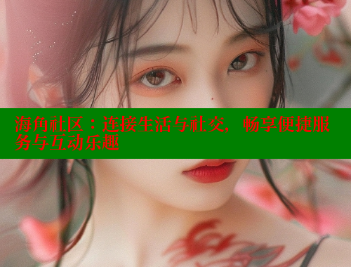 海角社区：连接生活与社交，畅享便捷服务与互动乐趣