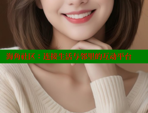 海角社区：连接生活与邻里的互动平台