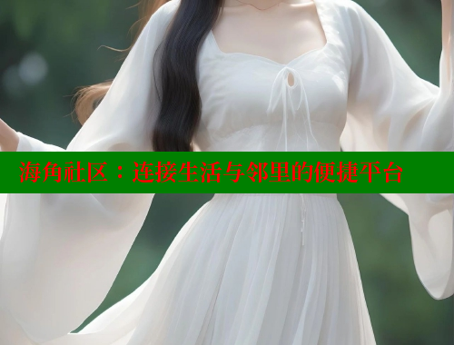 海角社区：连接生活与邻里的便捷平台