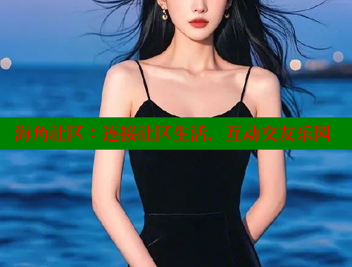 海角社区：连接社区生活，互动交友乐园