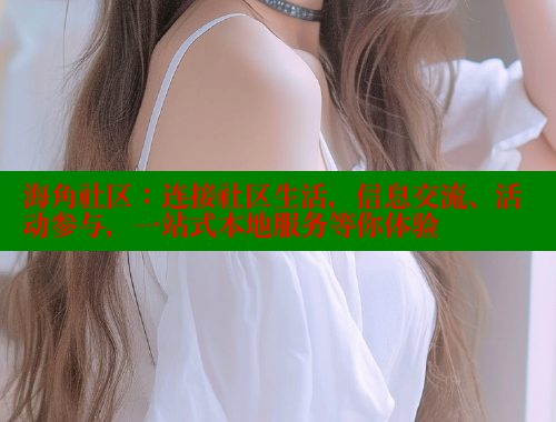海角社区：连接社区生活，信息交流、活动参与，一站式本地服务等你体验