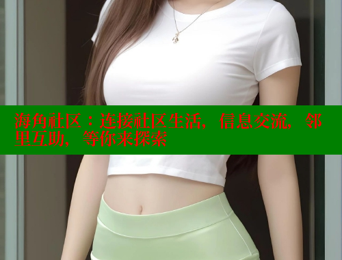 海角社区：连接社区生活，信息交流，邻里互助，等你来探索