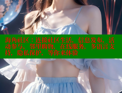 海角社区：连接社区生活，信息发布，活动参与，邻里购物，在线服务，多语言支持，隐私保护，等你来体验