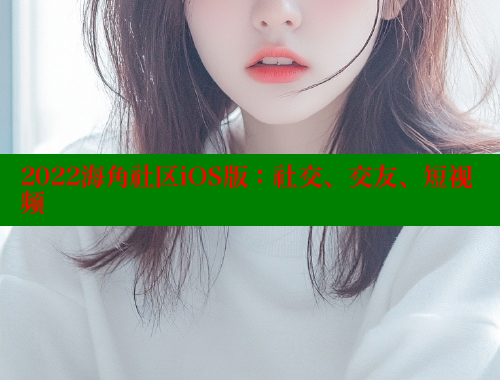 2022海角社区iOS版：社交、交友、短视频
