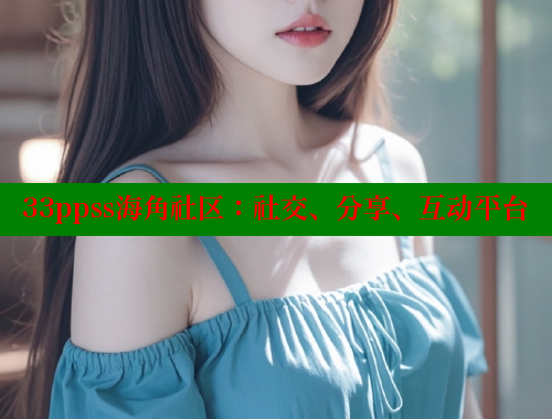 33ppss海角社区：社交、分享、互动平台