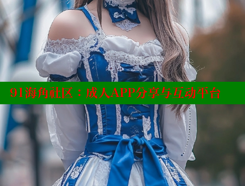 91海角社区：成人APP分享与互动平台
