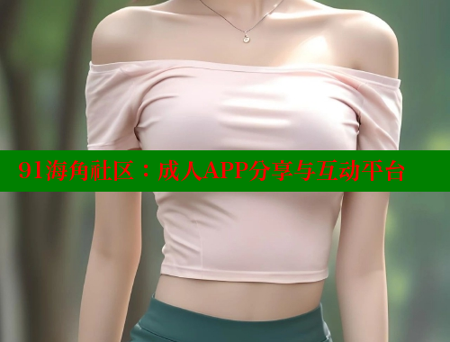91海角社区：成人APP分享与互动平台
