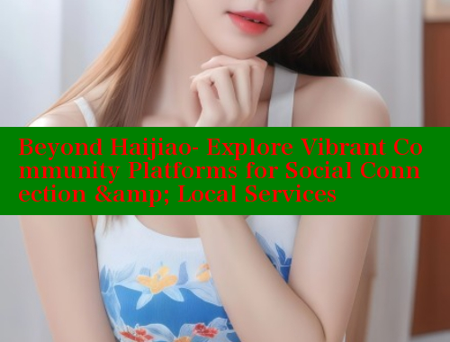 Beyond Haijiao- Explore Vibrant Community Platforms for Social Connection &amp; Local Services