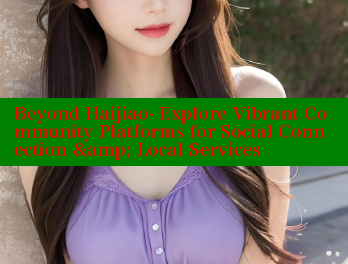 Beyond Haijiao- Explore Vibrant Community Platforms for Social Connection & Local Services