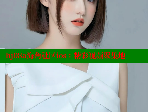 hj08a海角社区ios：精彩视频聚集地
