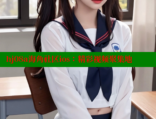 hj08a海角社区ios：精彩视频聚集地