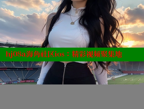 hj08a海角社区ios：精彩视频聚集地